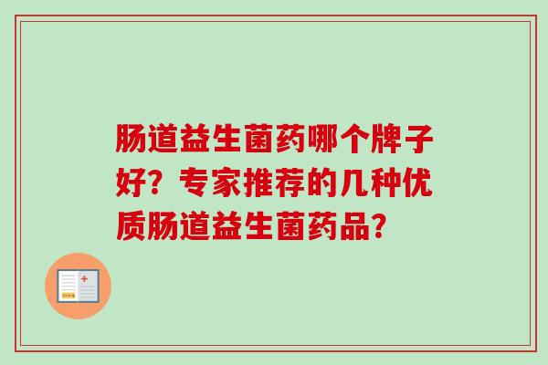 肠道益生菌药哪个牌子好?专家推荐的几种优质肠道益生菌药品? 肠道益生菌药哪个牌子好?专家推荐的几种优质肠道益生菌药品?