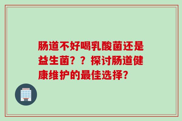 肠道不好喝乳酸菌还是益生菌??探讨肠道健康维护的佳选择? 肠道不好喝乳酸菌还是益生菌??探讨肠道健康维护的佳选择?
