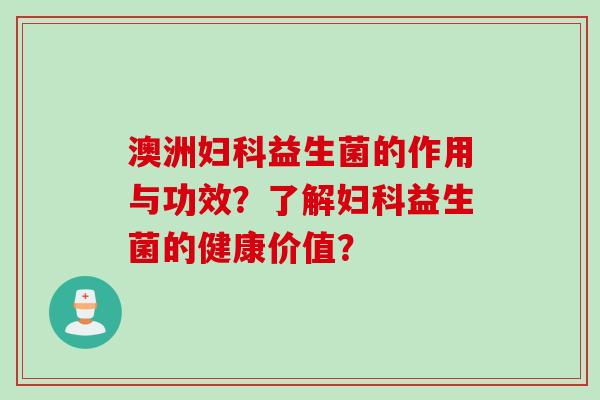 澳洲益生菌的作用与功效?了解益生菌的健康价值? 澳洲益生菌的作用与功效?了解益生菌的健康价值?