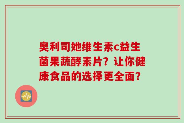 奥利司她维生素c益生菌果蔬酵素片？让你健康食品的选择更全面？