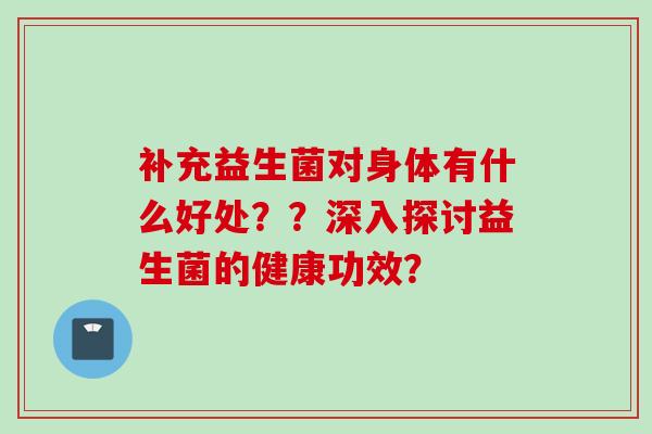 补充益生菌对身体有什么好处？？深入探讨益生菌的健康功效？