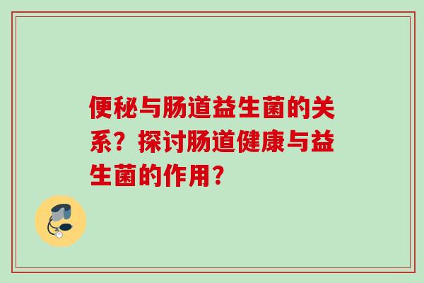 与肠道益生菌的关系?探讨肠道健康与益生菌的作用? 与肠道益生菌的关系?探讨肠道健康与益生菌的作用?