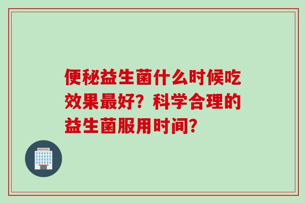 益生菌什么时候吃效果好?科学合理的益生菌服用时间? 益生菌什么时候吃效果好?科学合理的益生菌服用时间?
