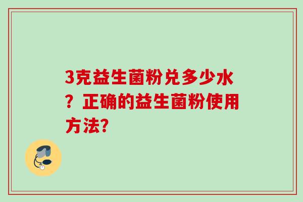 3克益生菌粉兑多少水?正确的益生菌粉使用方法? 3克益生菌粉兑多少水?正确的益生菌粉使用方法?