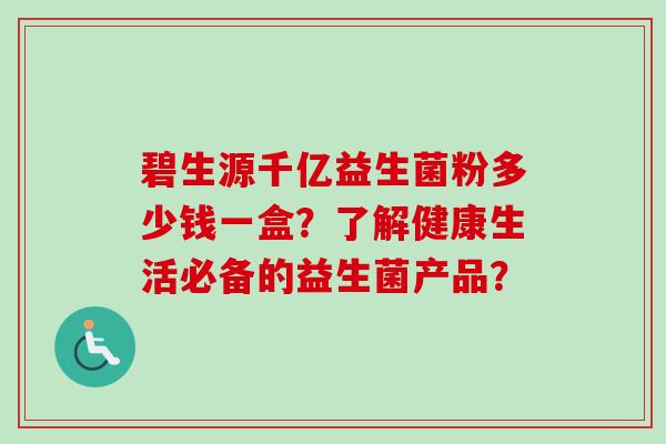 碧生源千亿益生菌粉多少钱一盒?了解健康生活必备的益生菌产品? 碧生源千亿益生菌粉多少钱一盒?了解健康生活必备的益生菌产品?