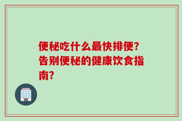 吃什么快排便?告别的健康饮食指南? 吃什么快排便?告别的健康饮食指南?