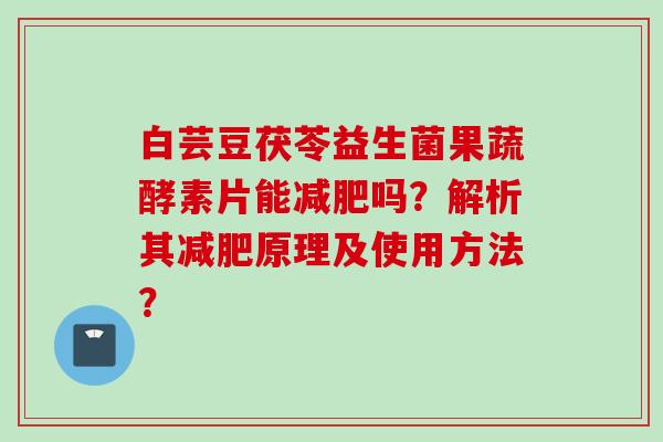白芸豆茯苓益生菌果蔬酵素片能吗?解析其原理及使用方法? 白芸豆茯苓益生菌果蔬酵素片能吗?解析其原理及使用方法?