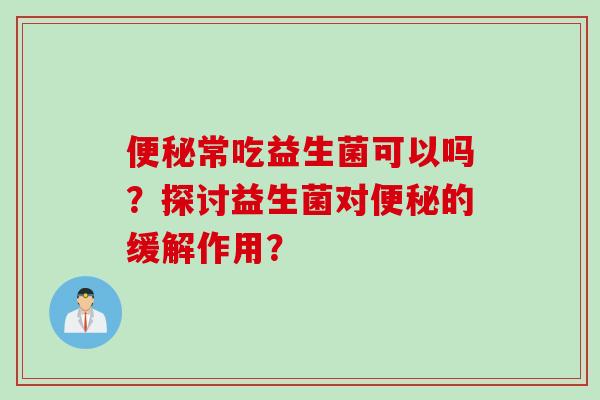 常吃益生菌可以吗？探讨益生菌对的缓解作用？