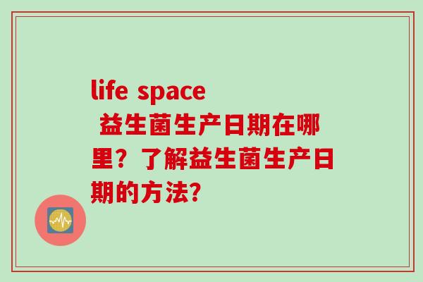 life space 益生菌生产日期在哪里?了解益生菌生产日期的方法? life space 益生菌生产日期在哪里?了解益生菌生产日期的方法?