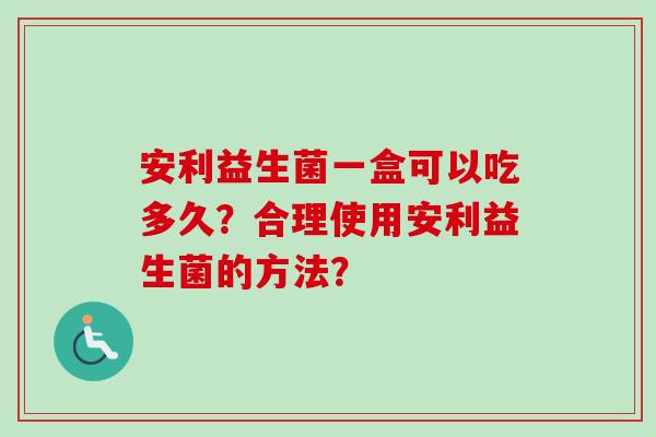 安利益生菌一盒可以吃多久？合理使用安利益生菌的方法？