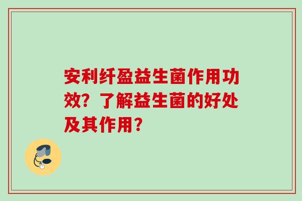 安利纤盈益生菌作用功效?了解益生菌的好处及其作用? 安利纤盈益生菌作用功效?了解益生菌的好处及其作用?