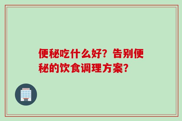 吃什么好?告别的饮食调理方案? 吃什么好?告别的饮食调理方案?