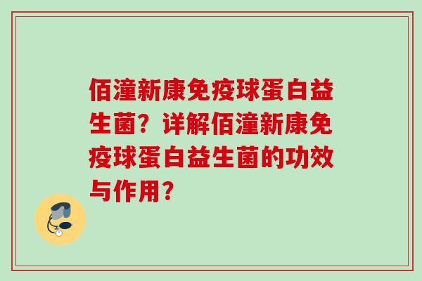 佰潼新康球蛋白益生菌?详解佰潼新康球蛋白益生菌的功效与作用? 佰潼新康球蛋白益生菌?详解佰潼新康球蛋白益生菌的功效与作用?