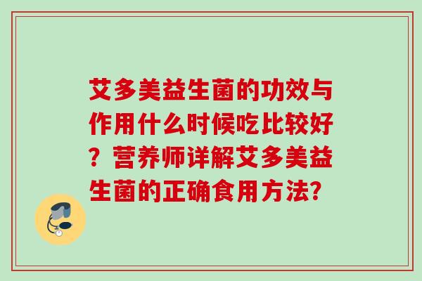 艾多美益生菌的功效与作用什么时候吃比较好?营养师详解艾多美益生菌的正确食用方法? 艾多美益生菌的功效与作用什么时候吃比较好?营养师详解艾多美益生菌的正确食用方法?