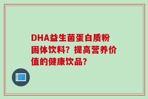 DHA益生菌蛋白质粉固体饮料?提高营养价值的健康饮品? DHA益生菌蛋白质粉固体饮料?提高营养价值的健康饮品?