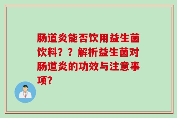 肠道炎能否饮用益生菌饮料??解析益生菌对肠道炎的功效与注意事项? 肠道炎能否饮用益生菌饮料??解析益生菌对肠道炎的功效与注意事项?