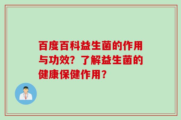 百度百科益生菌的作用与功效?了解益生菌的健康保健作用? 百度百科益生菌的作用与功效?了解益生菌的健康保健作用?