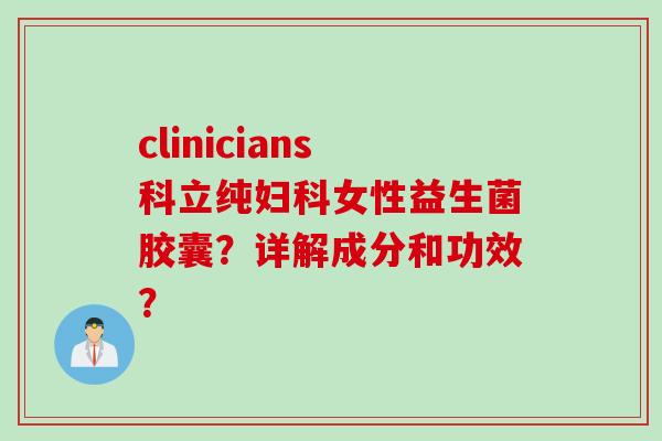 clinicians科立纯女性益生菌胶囊?详解成分和功效? clinicians科立纯女性益生菌胶囊?详解成分和功效?