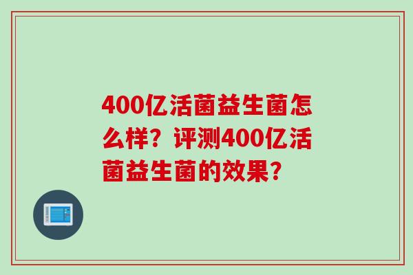 400亿活菌益生菌怎么样?评测400亿活菌益生菌的效果? 400亿活菌益生菌怎么样?评测400亿活菌益生菌的效果?