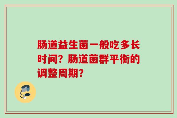 肠道益生菌一般吃多长时间?肠道菌群平衡的调整周期? 肠道益生菌一般吃多长时间?肠道菌群平衡的调整周期?