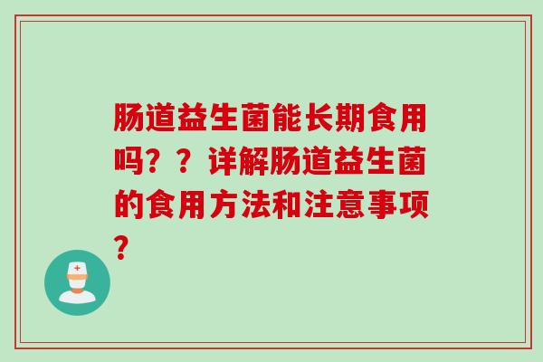 肠道益生菌能长期食用吗??详解肠道益生菌的食用方法和注意事项? 肠道益生菌能长期食用吗??详解肠道益生菌的食用方法和注意事项?