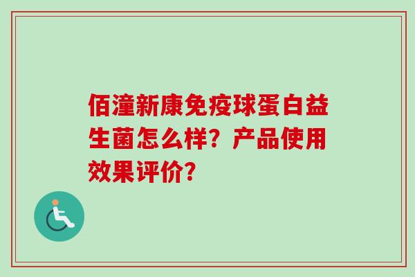 佰潼新康球蛋白益生菌怎么样?产品使用效果评价? 佰潼新康球蛋白益生菌怎么样?产品使用效果评价?