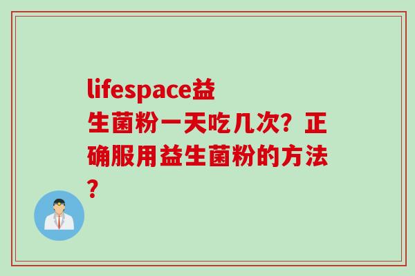 lifespace益生菌粉一天吃几次?正确服用益生菌粉的方法? lifespace益生菌粉一天吃几次?正确服用益生菌粉的方法?
