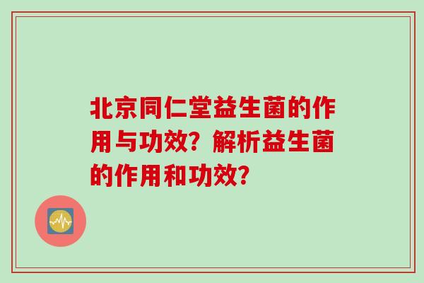 北京同仁堂益生菌的作用与功效?解析益生菌的作用和功效? 北京同仁堂益生菌的作用与功效?解析益生菌的作用和功效?