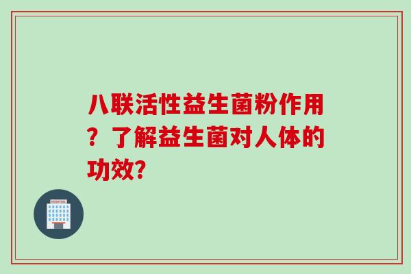 八联活性益生菌粉作用?了解益生菌对人体的功效? 八联活性益生菌粉作用?了解益生菌对人体的功效?