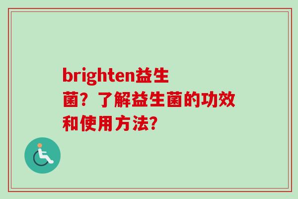 brighten益生菌?了解益生菌的功效和使用方法? brighten益生菌?了解益生菌的功效和使用方法?