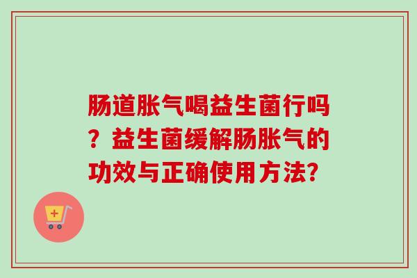 肠道喝益生菌行吗?益生菌缓解肠的功效与正确使用方法? 肠道喝益生菌行吗?益生菌缓解肠的功效与正确使用方法?