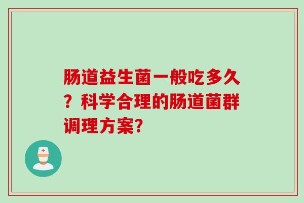 肠道益生菌一般吃多久?科学合理的肠道菌群调理方案? 肠道益生菌一般吃多久?科学合理的肠道菌群调理方案?