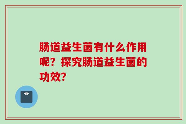 肠道益生菌有什么作用呢?探究肠道益生菌的功效? 肠道益生菌有什么作用呢?探究肠道益生菌的功效?