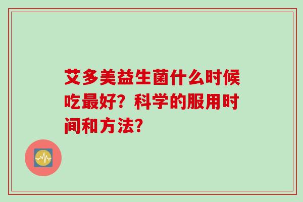 艾多美益生菌什么时候吃好?科学的服用时间和方法? 艾多美益生菌什么时候吃好?科学的服用时间和方法?