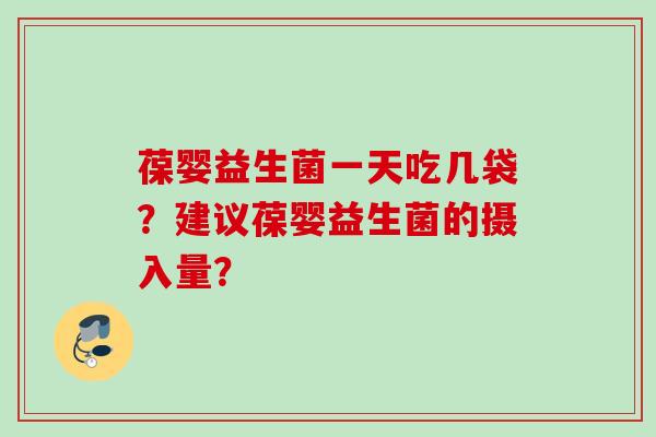 葆婴益生菌一天吃几袋?建议葆婴益生菌的摄入量? 葆婴益生菌一天吃几袋?建议葆婴益生菌的摄入量?