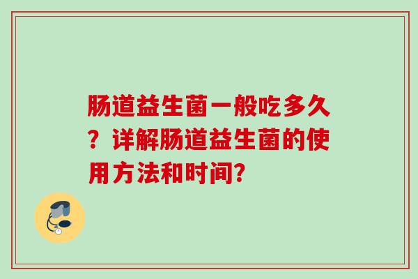 肠道益生菌一般吃多久?详解肠道益生菌的使用方法和时间? 肠道益生菌一般吃多久?详解肠道益生菌的使用方法和时间?