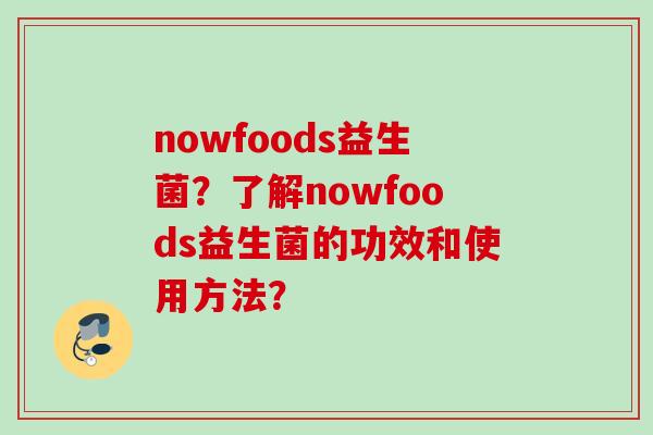 nowfoods益生菌?了解nowfoods益生菌的功效和使用方法? nowfoods益生菌?了解nowfoods益生菌的功效和使用方法?