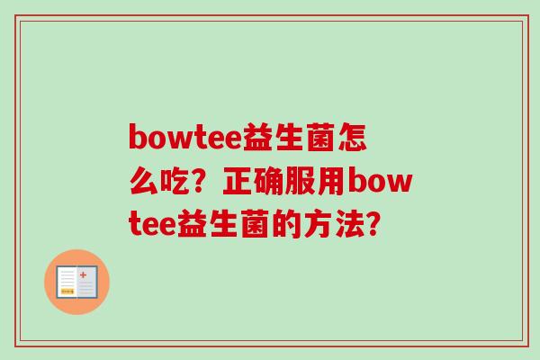 bowtee益生菌怎么吃?正确服用bowtee益生菌的方法? bowtee益生菌怎么吃?正确服用bowtee益生菌的方法?