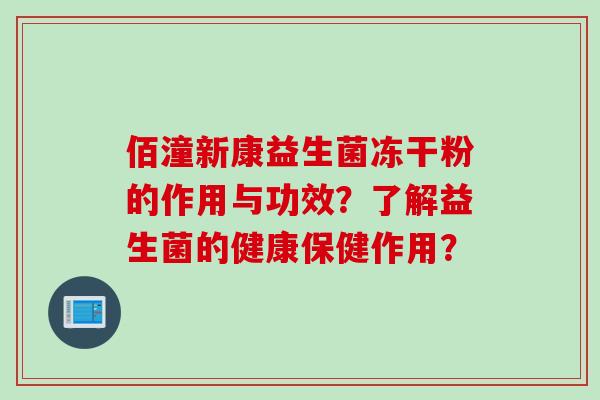 佰潼新康益生菌冻干粉的作用与功效?了解益生菌的健康保健作用? 佰潼新康益生菌冻干粉的作用与功效?了解益生菌的健康保健作用?