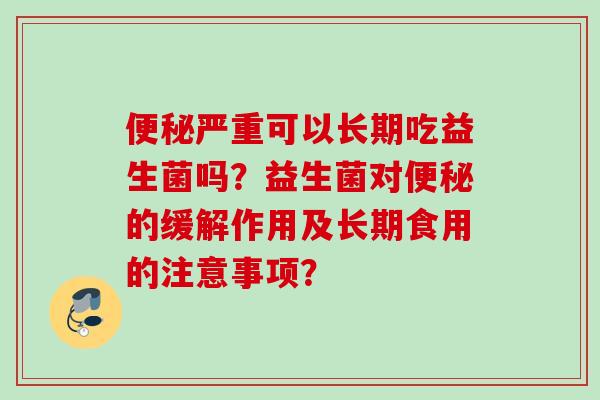 严重可以长期吃益生菌吗?益生菌对的缓解作用及长期食用的注意事项? 严重可以长期吃益生菌吗?益生菌对的缓解作用及长期食用的注意事项?