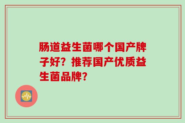 肠道益生菌哪个国产牌子好?推荐国产优质益生菌品牌? 肠道益生菌哪个国产牌子好?推荐国产优质益生菌品牌?