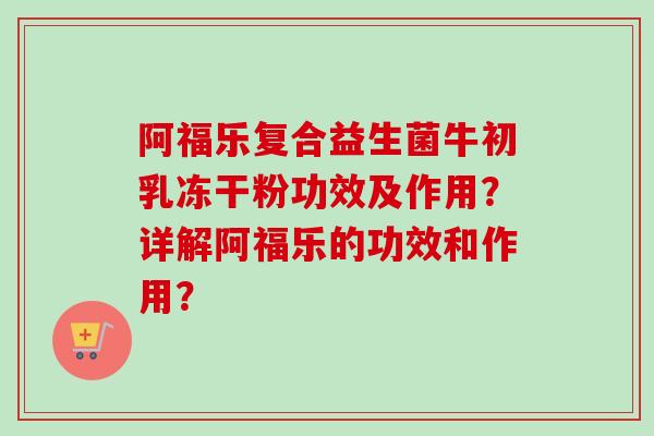 阿福乐复合益生菌牛初乳冻干粉功效及作用?详解阿福乐的功效和作用? 阿福乐复合益生菌牛初乳冻干粉功效及作用?详解阿福乐的功效和作用?