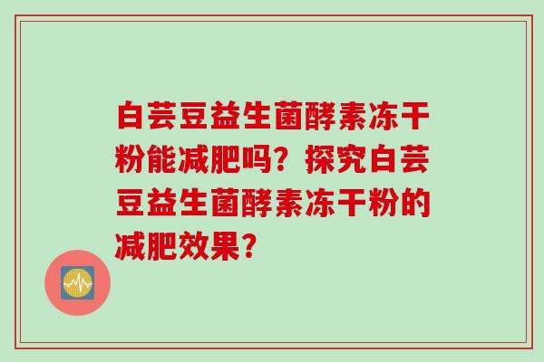 白芸豆益生菌酵素冻干粉能吗?探究白芸豆益生菌酵素冻干粉的效果? 白芸豆益生菌酵素冻干粉能吗?探究白芸豆益生菌酵素冻干粉的效果?