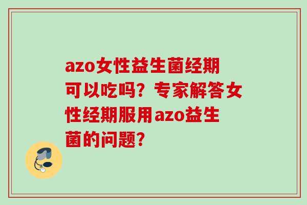 azo女性益生菌经期可以吃吗?专家解答女性经期服用azo益生菌的问题? azo女性益生菌经期可以吃吗?专家解答女性经期服用azo益生菌的问题?
