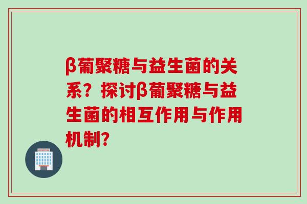 β葡聚糖与益生菌的关系?探讨β葡聚糖与益生菌的相互作用与作用机制? β葡聚糖与益生菌的关系?探讨β葡聚糖与益生菌的相互作用与作用机制?