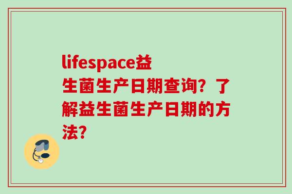 lifespace益生菌生产日期查询?了解益生菌生产日期的方法? lifespace益生菌生产日期查询?了解益生菌生产日期的方法?