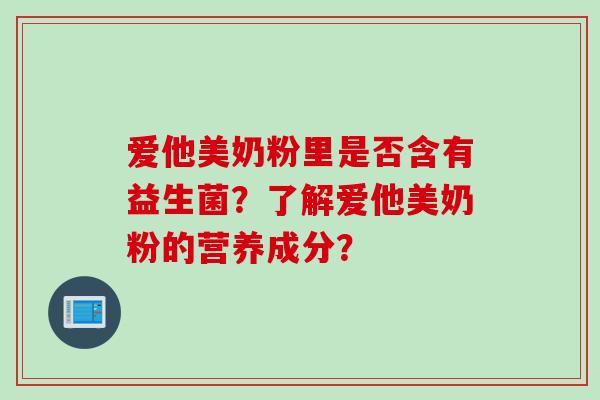 爱他美奶粉里是否含有益生菌?了解爱他美奶粉的营养成分? 爱他美奶粉里是否含有益生菌?了解爱他美奶粉的营养成分?