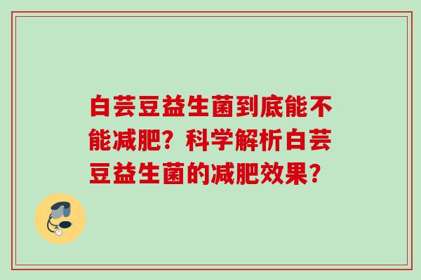 白芸豆益生菌到底能不能?科学解析白芸豆益生菌的效果? 白芸豆益生菌到底能不能?科学解析白芸豆益生菌的效果?