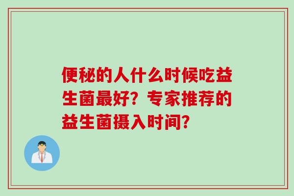 的人什么时候吃益生菌好?专家推荐的益生菌摄入时间? 的人什么时候吃益生菌好?专家推荐的益生菌摄入时间?