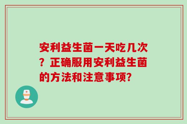 安利益生菌一天吃几次?正确服用安利益生菌的方法和注意事项? 安利益生菌一天吃几次?正确服用安利益生菌的方法和注意事项?